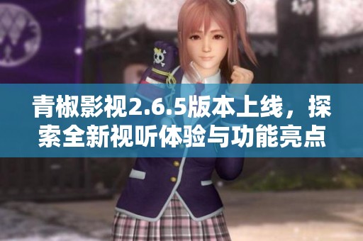 青椒影视2.6.5版本上线，探索全新视听体验与功能亮点