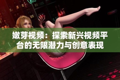 嫩芽视频：探索新兴视频平台的无限潜力与创意表现