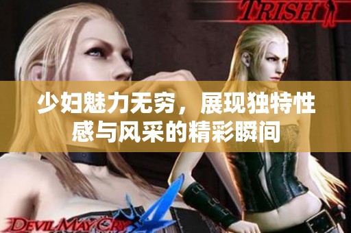 少妇魅力无穷，展现独特性感与风采的精彩瞬间