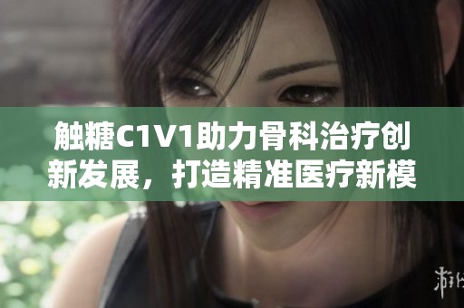 触糖C1V1助力骨科治疗创新发展，打造精准医疗新模式