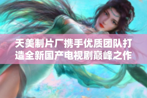 天美制片厂携手优质团队打造全新国产电视剧巅峰之作