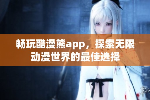 畅玩酷漫熊app，探索无限动漫世界的最佳选择