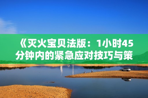 《灭火宝贝法版：1小时45分钟内的紧急应对技巧与策略》
