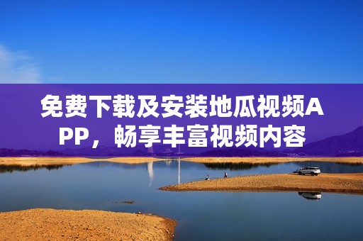 免费下载及安装地瓜视频APP，畅享丰富视频内容