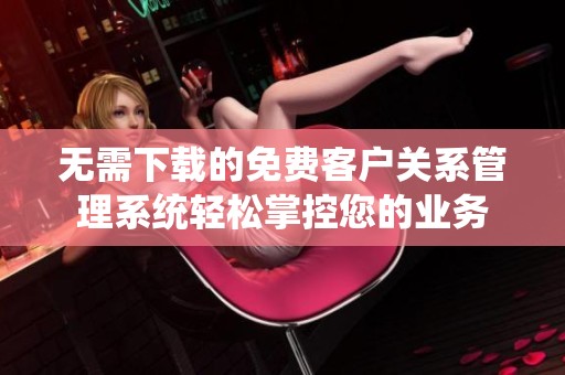 无需下载的免费客户关系管理系统轻松掌控您的业务