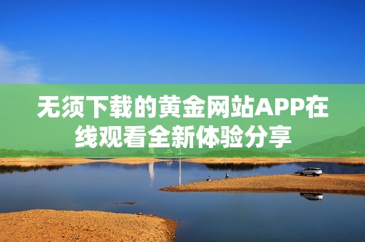 无须下载的黄金网站APP在线观看全新体验分享