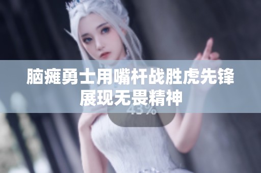 脑瘫勇士用嘴杆战胜虎先锋展现无畏精神