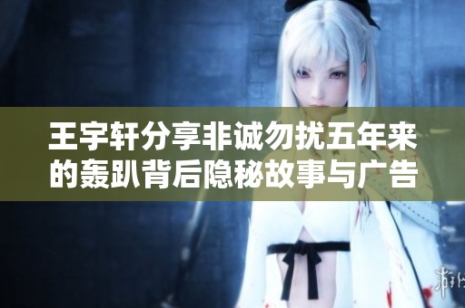 王宇轩分享非诚勿扰五年来的轰趴背后隐秘故事与广告真相