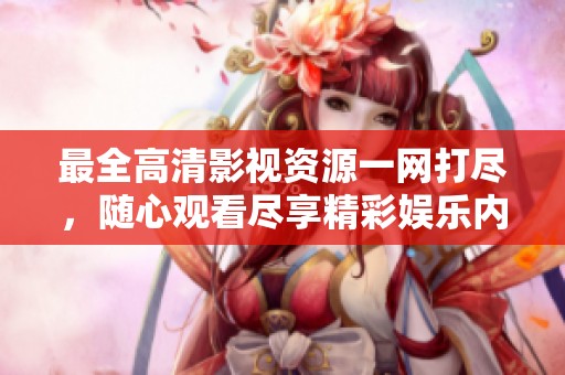 最全高清影视资源一网打尽，随心观看尽享精彩娱乐内容