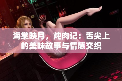 海棠映月，炖肉记：舌尖上的美味故事与情感交织