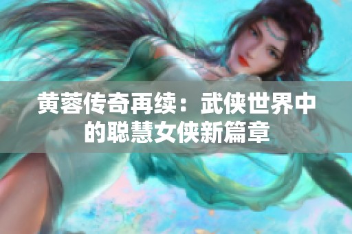 黄蓉传奇再续：武侠世界中的聪慧女侠新篇章