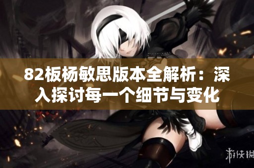 82板杨敏思版本全解析：深入探讨每一个细节与变化