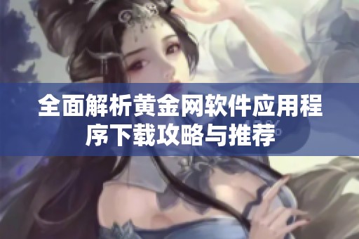 全面解析黄金网软件应用程序下载攻略与推荐