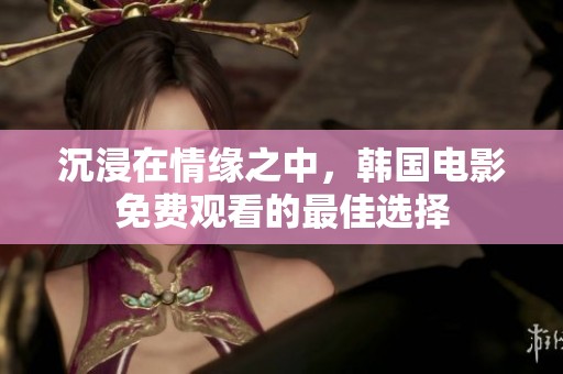 沉浸在情缘之中，韩国电影免费观看的最佳选择