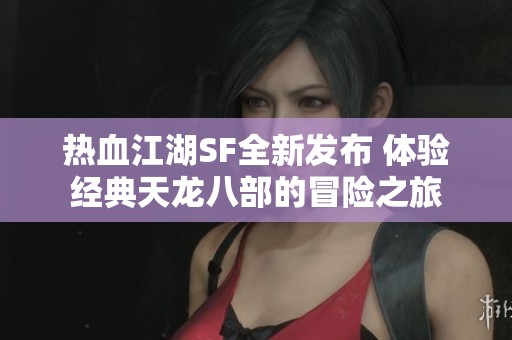 热血江湖SF全新发布 体验经典天龙八部的冒险之旅