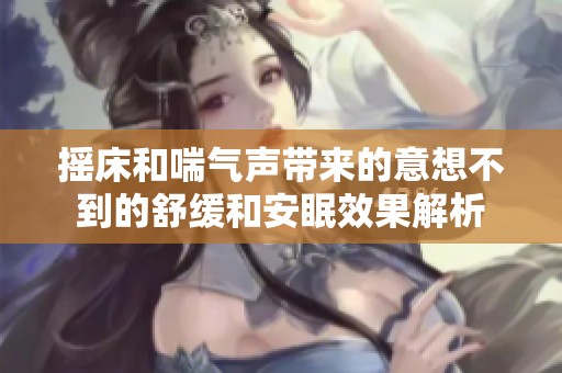 摇床和喘气声带来的意想不到的舒缓和安眠效果解析