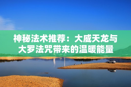 神秘法术推荐：大威天龙与大罗法咒带来的温暖能量