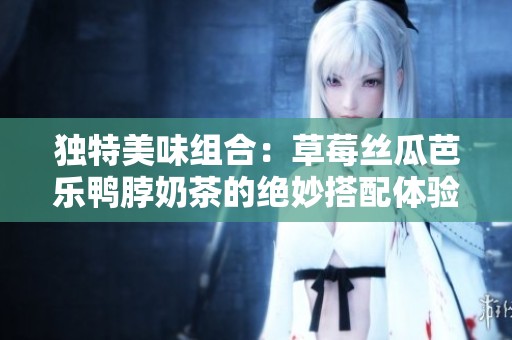 独特美味组合：草莓丝瓜芭乐鸭脖奶茶的绝妙搭配体验