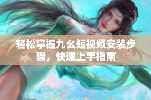 轻松掌握九幺短视频安装步骤，快速上手指南