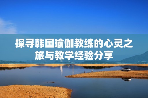 探寻韩国瑜伽教练的心灵之旅与教学经验分享