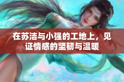 在苏洁与小强的工地上，见证情感的坚韧与温暖