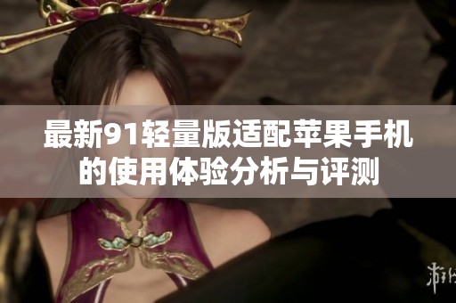 最新91轻量版适配苹果手机的使用体验分析与评测