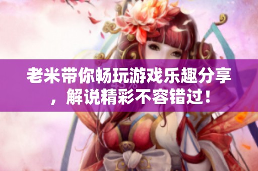 老米带你畅玩游戏乐趣分享，解说精彩不容错过！