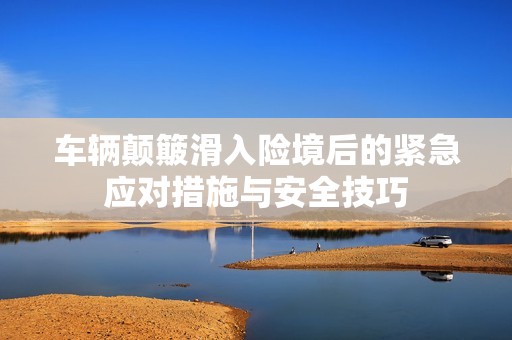 车辆颠簸滑入险境后的紧急应对措施与安全技巧