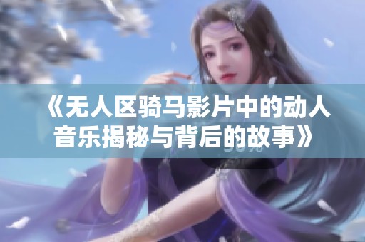 《无人区骑马影片中的动人音乐揭秘与背后的故事》