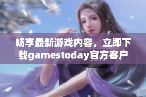 畅享最新游戏内容，立即下载gamestoday官方客户端提升体验
