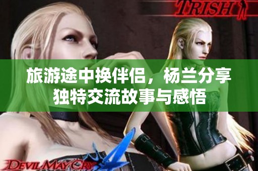 旅游途中换伴侣，杨兰分享独特交流故事与感悟