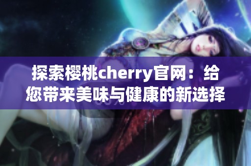 探索樱桃cherry官网：给您带来美味与健康的新选择
