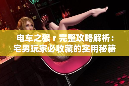 电车之狼 r 完整攻略解析：宅男玩家必收藏的实用秘籍