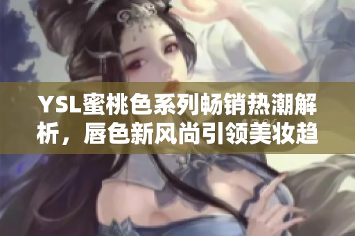 YSL蜜桃色系列畅销热潮解析，唇色新风尚引领美妆趋势