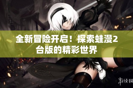全新冒险开启！探索蛙漫2台版的精彩世界