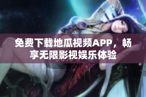 免费下载地瓜视频APP，畅享无限影视娱乐体验