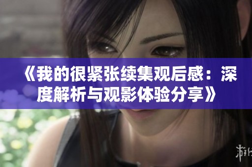 《我的很紧张续集观后感：深度解析与观影体验分享》