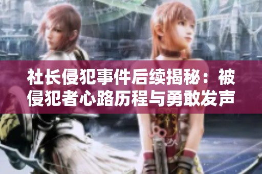 社长侵犯事件后续揭秘：被侵犯者心路历程与勇敢发声