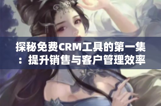 探秘免费CRM工具的第一集：提升销售与客户管理效率