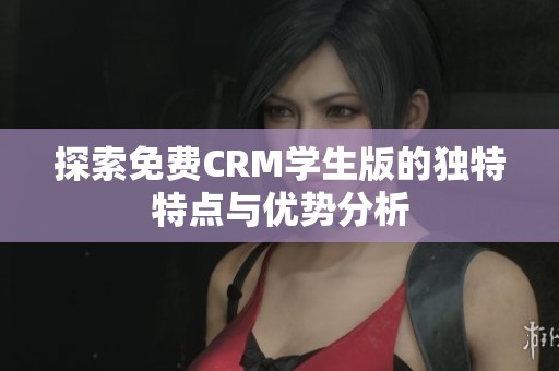 探索免费CRM学生版的独特特点与优势分析