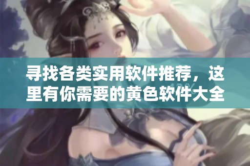 寻找各类实用软件推荐，这里有你需要的黄色软件大全