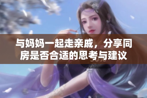 与妈妈一起走亲戚，分享同房是否合适的思考与建议