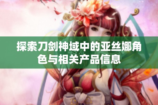 探索刀剑神域中的亚丝娜角色与相关产品信息