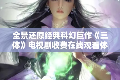全景还原经典科幻巨作《三体》电视剧收费在线观看体验