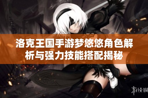 洛克王国手游梦悠悠角色解析与强力技能搭配揭秘