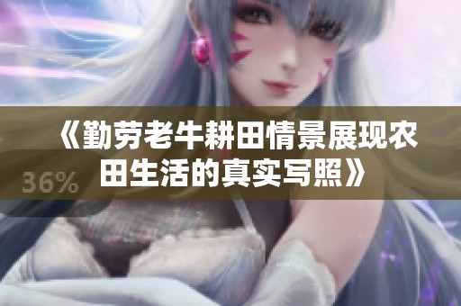 《勤劳老牛耕田情景展现农田生活的真实写照》