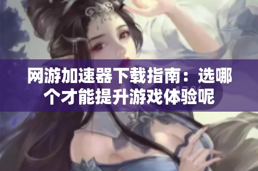 网游加速器下载指南：选哪个才能提升游戏体验呢