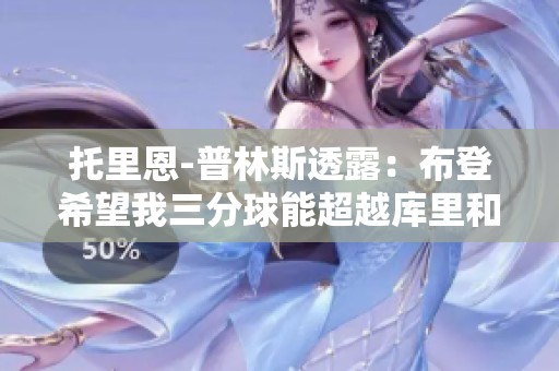 托里恩-普林斯透露：布登希望我三分球能超越库里和哈登