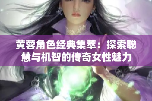 黄蓉角色经典集萃：探索聪慧与机智的传奇女性魅力