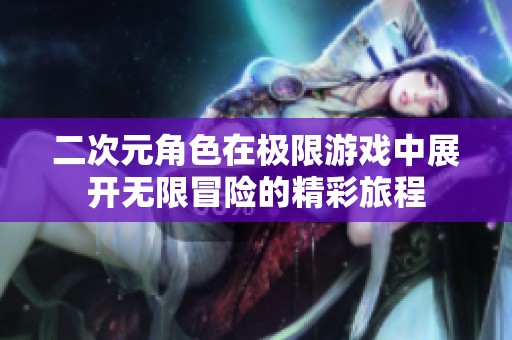 二次元角色在极限游戏中展开无限冒险的精彩旅程